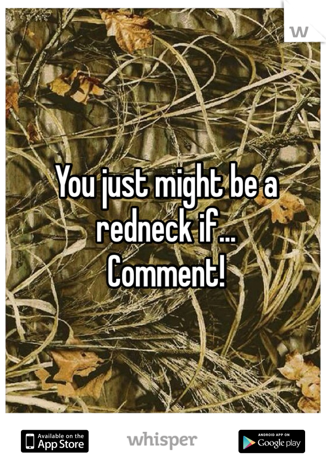 You just might be a redneck if...
Comment! 
