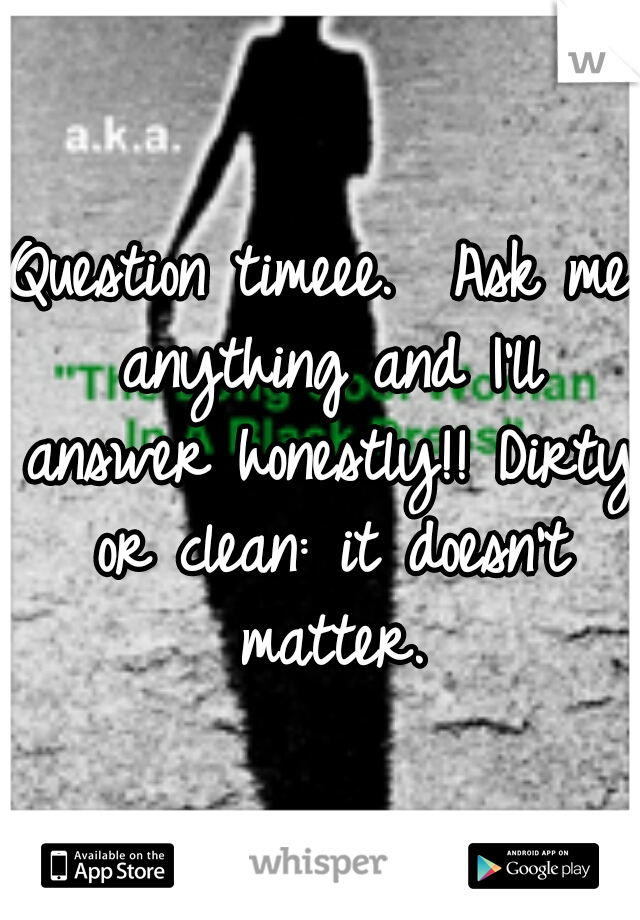 Question timeee.  Ask me anything and I'll answer honestly!! Dirty or clean: it doesn't matter.