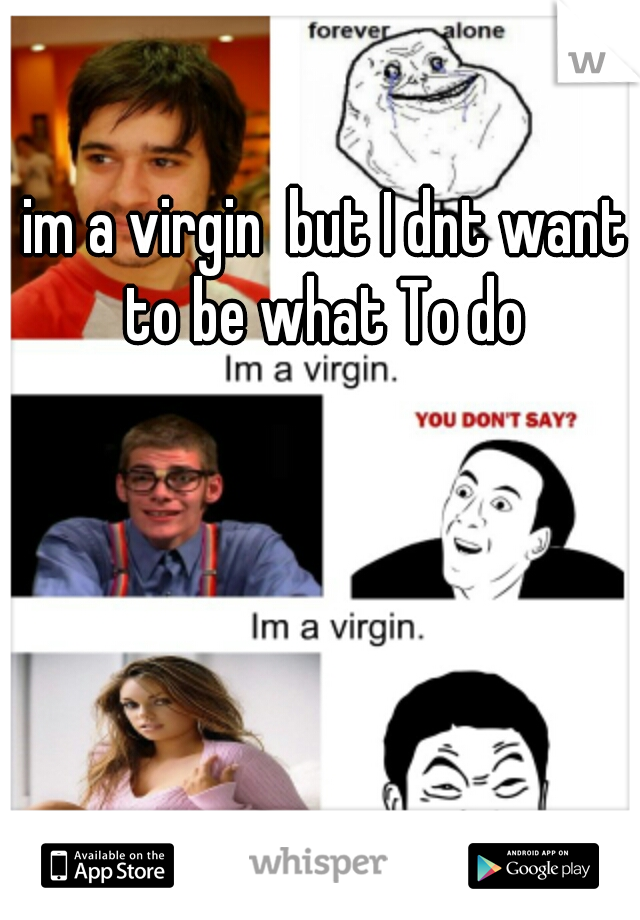 im a virgin  but I dnt want to be what To do 