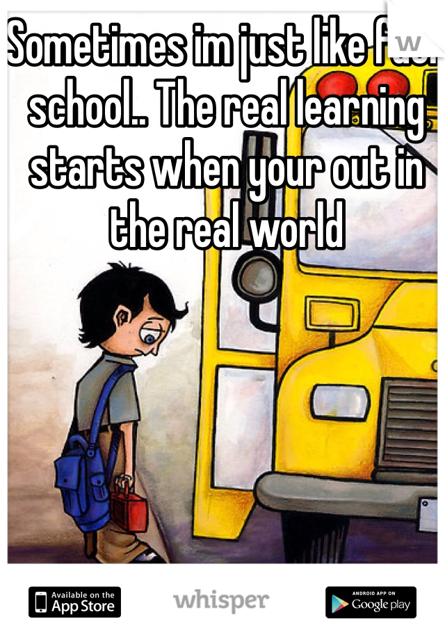 Sometimes im just like fuck school.. The real learning starts when your out in the real world