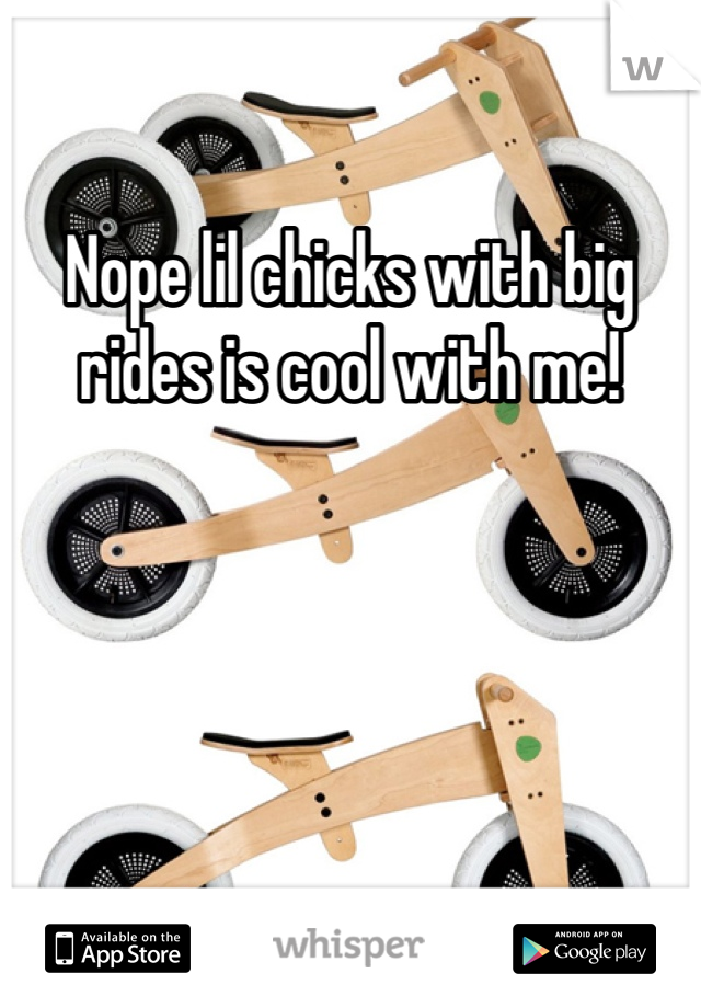 Nope lil chicks with big rides is cool with me!