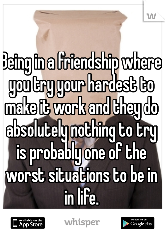 Being in a friendship where you try your hardest to make it work and they do absolutely nothing to try is probably one of the worst situations to be in in life.

