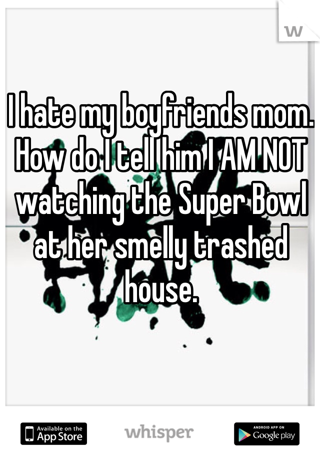 I hate my boyfriends mom. 
How do I tell him I AM NOT watching the Super Bowl at her smelly trashed house. 