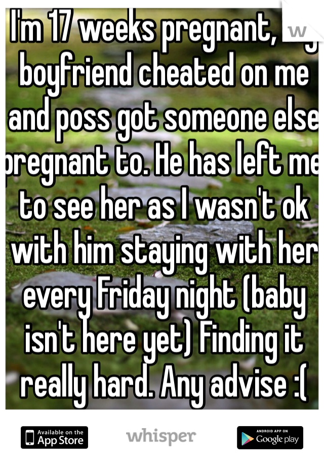 I'm 17 weeks pregnant, my boyfriend cheated on me and poss got someone else pregnant to. He has left me to see her as I wasn't ok with him staying with her every Friday night (baby isn't here yet) Finding it really hard. Any advise :( 