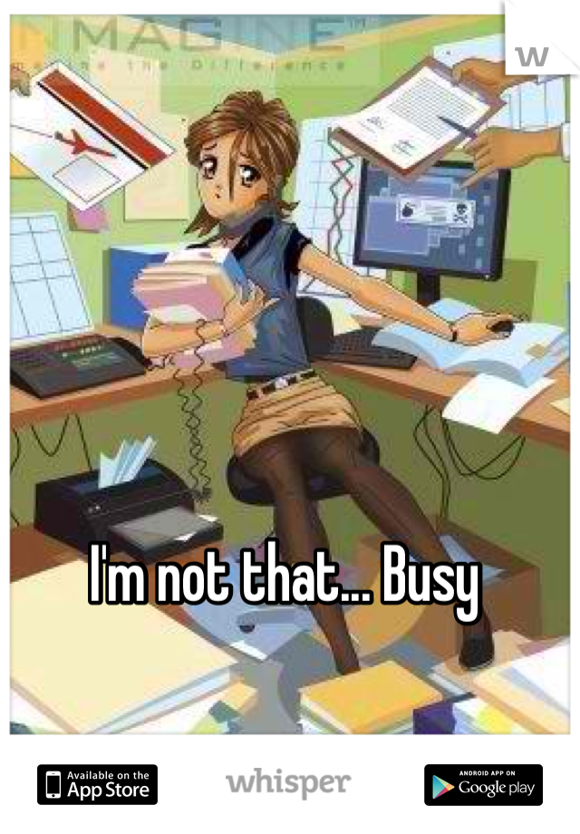 I'm not that... Busy 