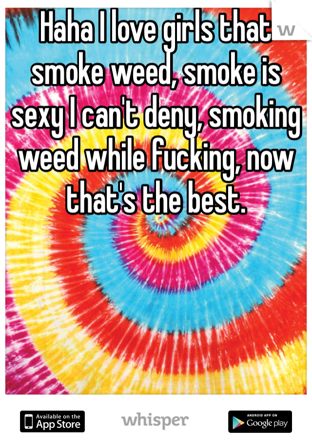 Haha I love girls that smoke weed, smoke is sexy I can't deny, smoking weed while fucking, now that's the best.