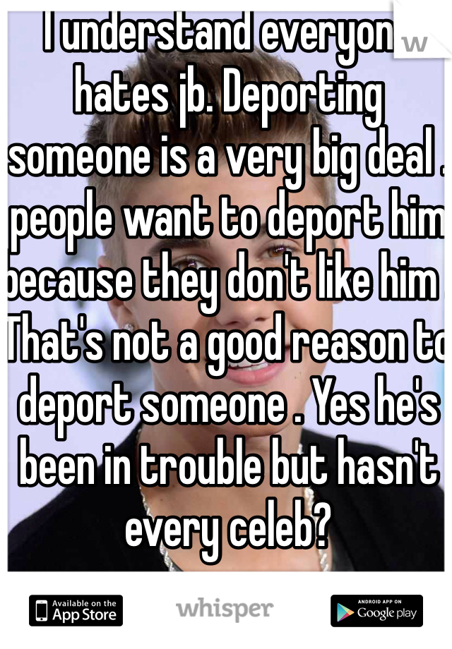 I understand everyone hates jb. Deporting someone is a very big deal . people want to deport him because they don't like him . That's not a good reason to deport someone . Yes he's been in trouble but hasn't every celeb? 