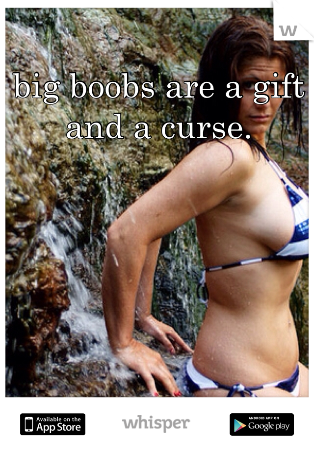 big boobs are a gift and a curse. 