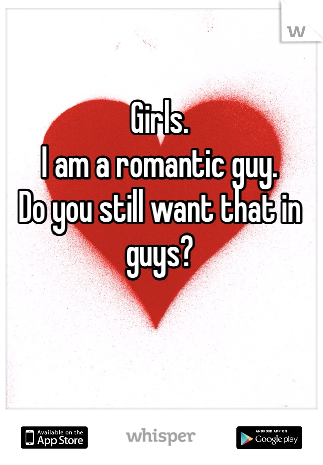 Girls.
I am a romantic guy. 
Do you still want that in guys?