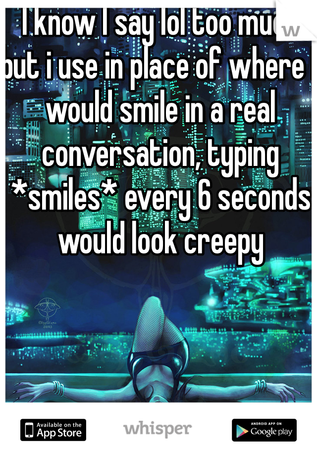 I know I say lol too much but i use in place of where I would smile in a real conversation, typing *smiles* every 6 seconds would look creepy