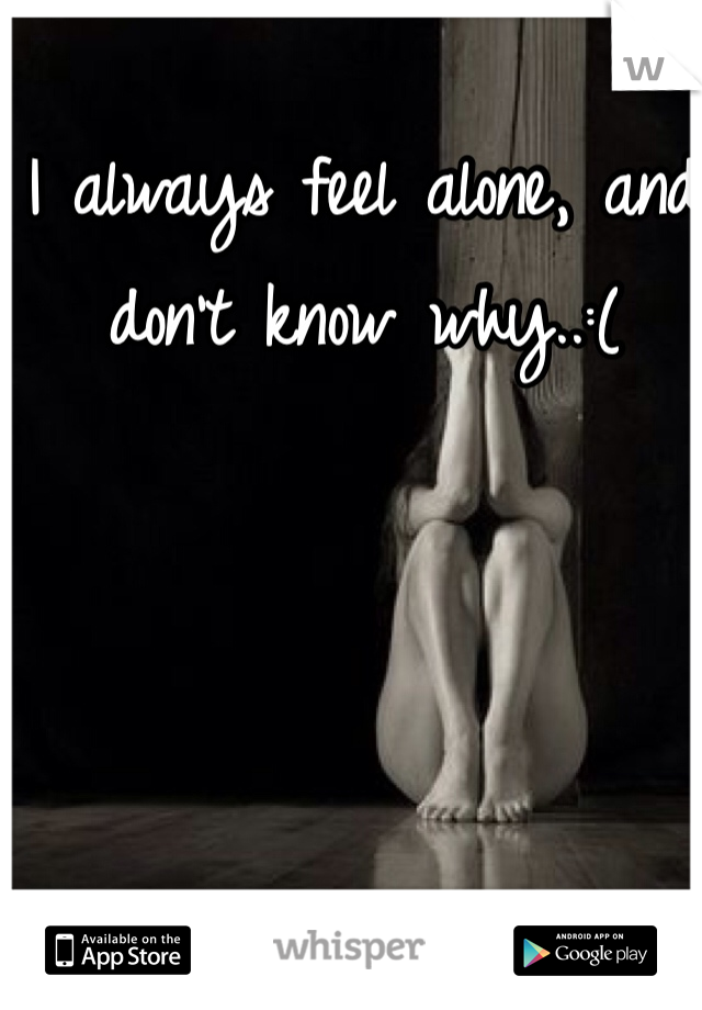 I always feel alone, and don't know why..:(