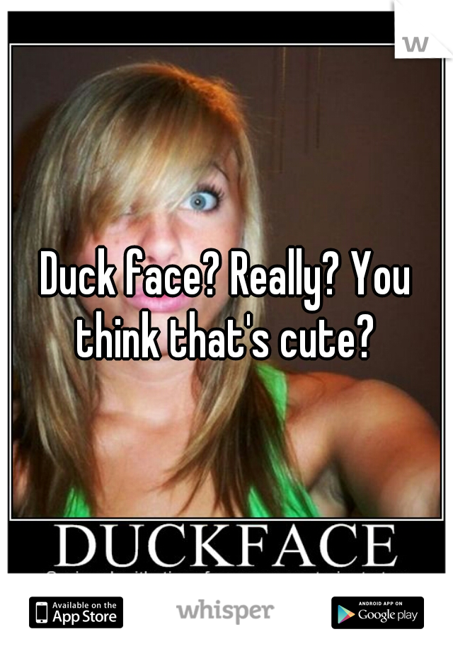 Duck face? Really? You think that's cute? 