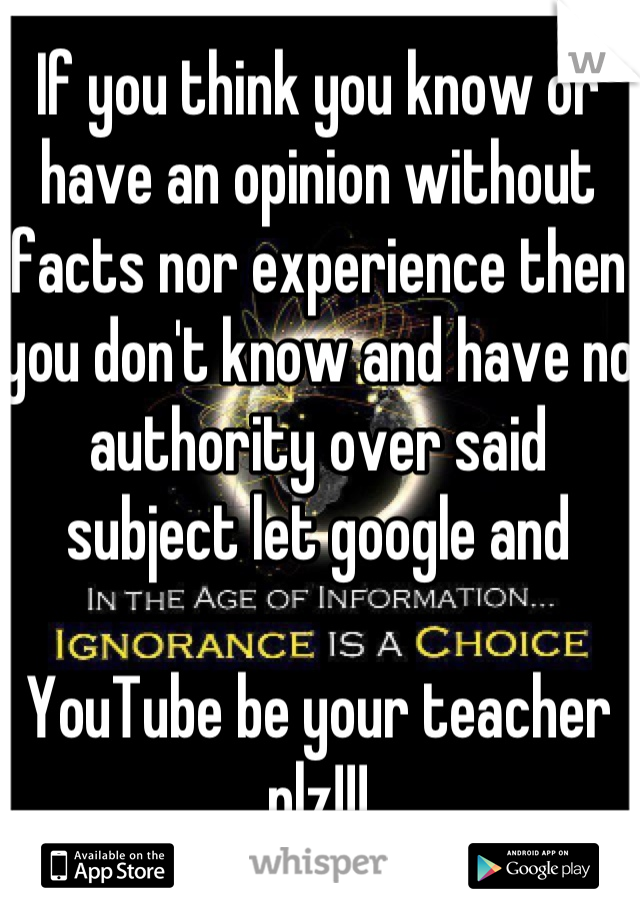 If you think you know or have an opinion without facts nor experience then you don't know and have no authority over said subject let google and 

YouTube be your teacher plz!!!