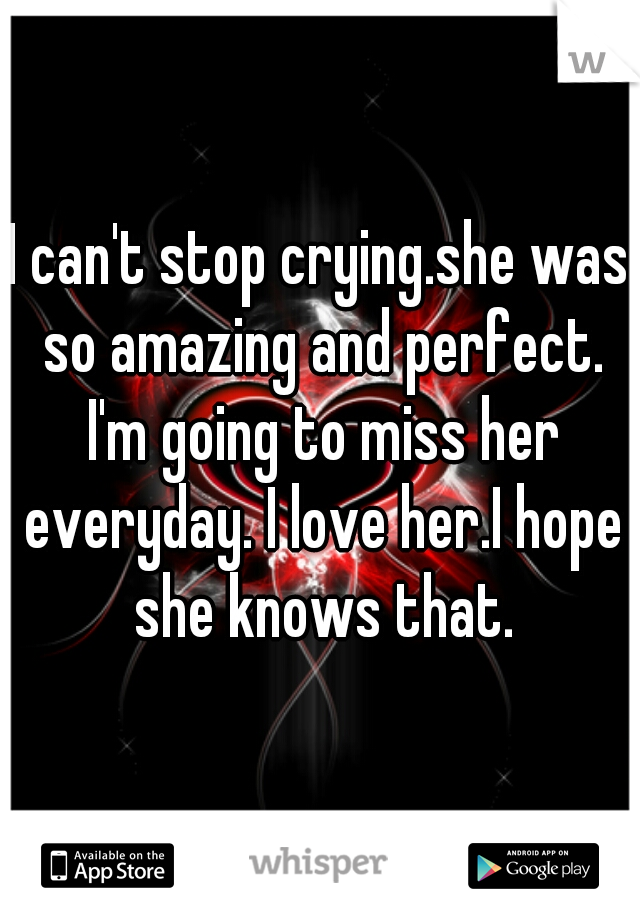 I can't stop crying.she was so amazing and perfect. I'm going to miss her everyday. I love her.I hope she knows that.