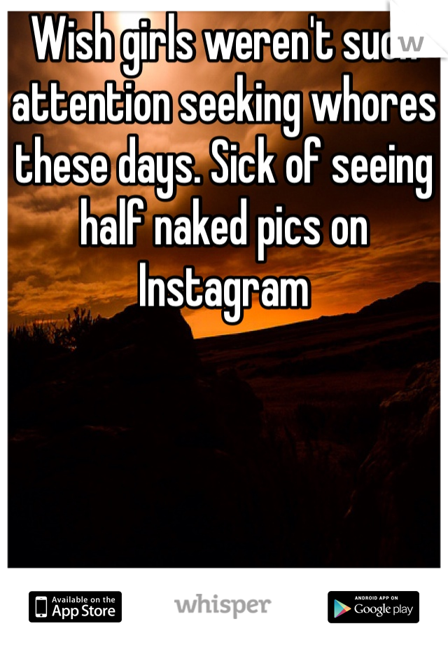 Wish girls weren't such attention seeking whores these days. Sick of seeing half naked pics on Instagram 