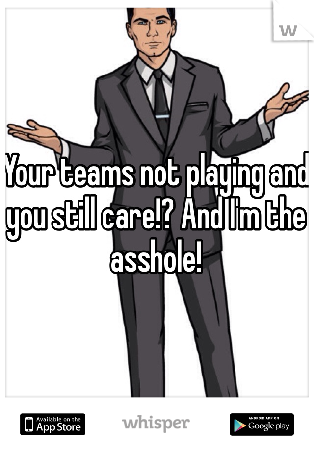 Your teams not playing and you still care!? And I'm the asshole! 