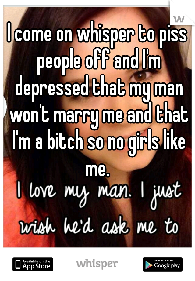 I come on whisper to piss people off and I'm depressed that my man won't marry me and that I'm a bitch so no girls like me. 