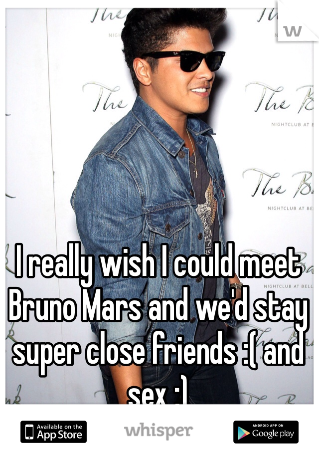 I really wish I could meet Bruno Mars and we'd stay super close friends :( and sex ;)