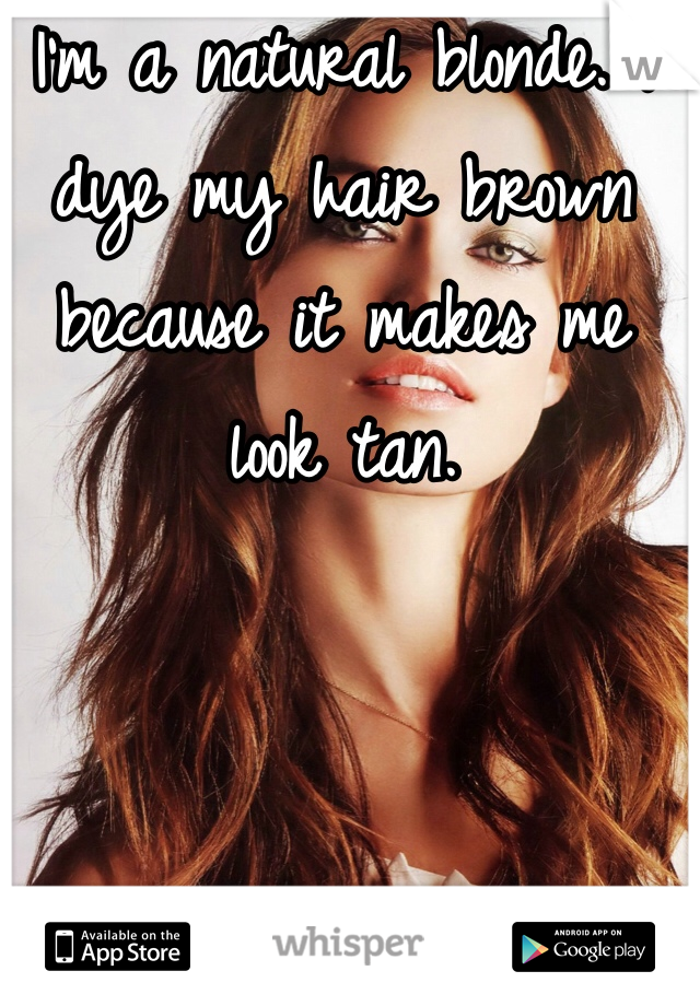 I'm a natural blonde. I dye my hair brown because it makes me look tan.