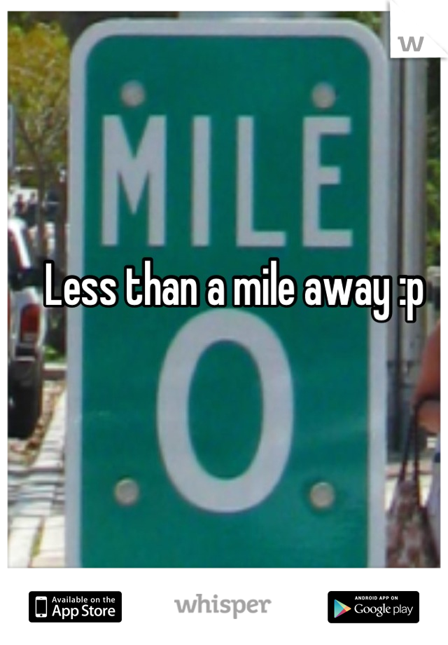 Less than a mile away :p