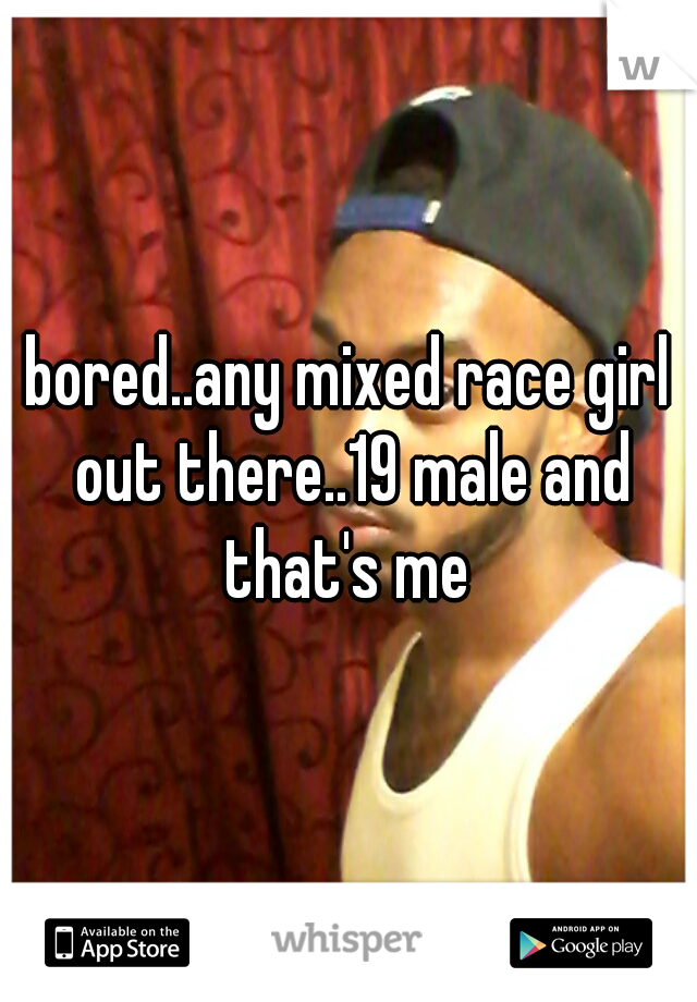 bored..any mixed race girl out there..19 male and that's me 