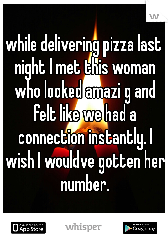 while delivering pizza last night I met this woman who looked amazi g and felt like we had a connection instantly. I wish I wouldve gotten her number.