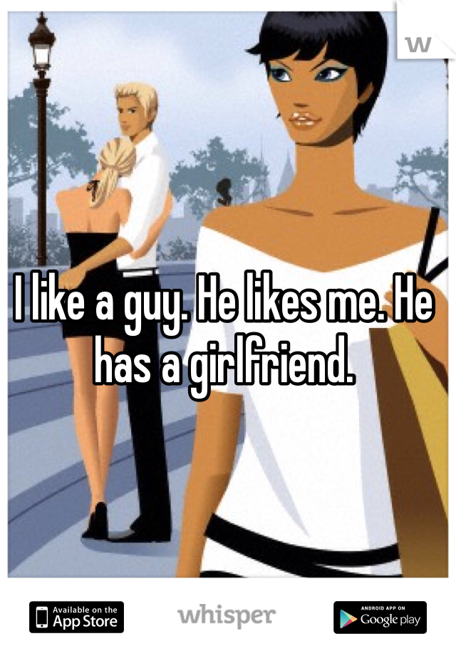 I like a guy. He likes me. He has a girlfriend. 