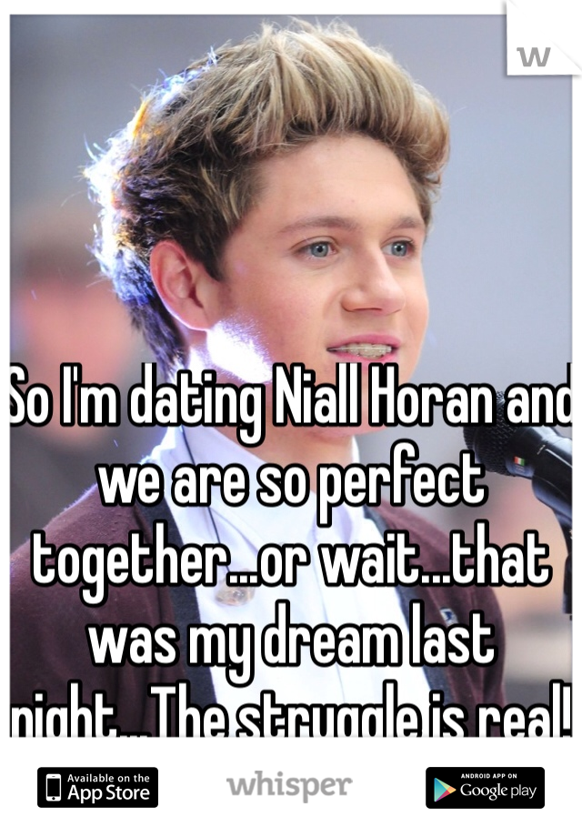 So I'm dating Niall Horan and we are so perfect together...or wait...that was my dream last night...The struggle is real!