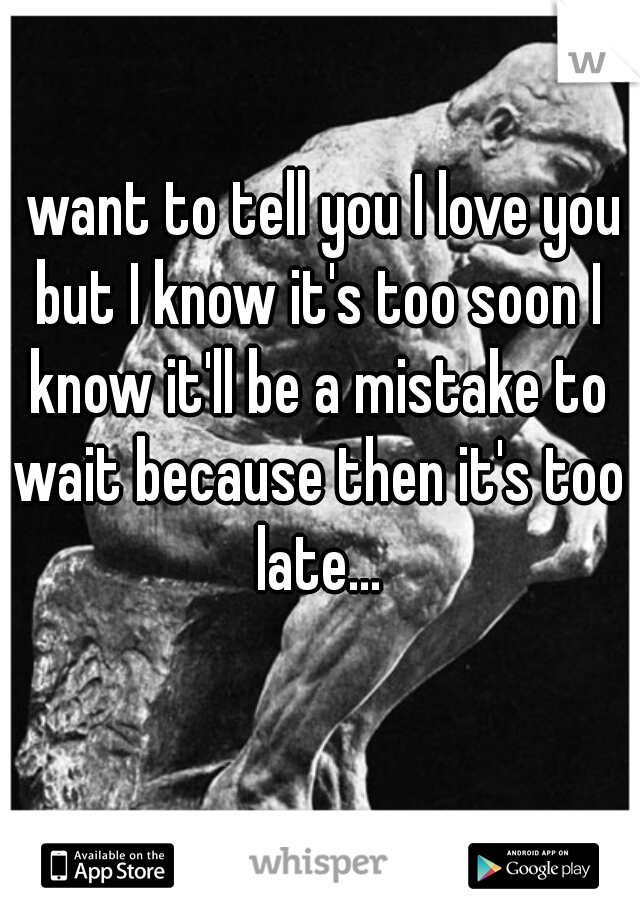 I want to tell you I love you but I know it's too soon I know it'll be a mistake to wait because then it's too late...