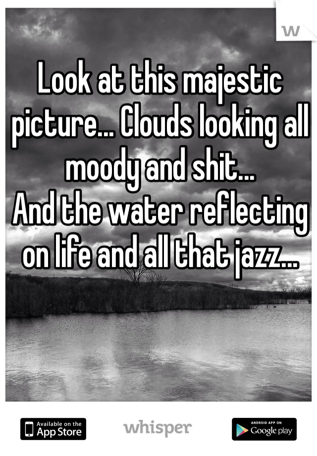 Look at this majestic picture... Clouds looking all moody and shit... 
And the water reflecting on life and all that jazz... 