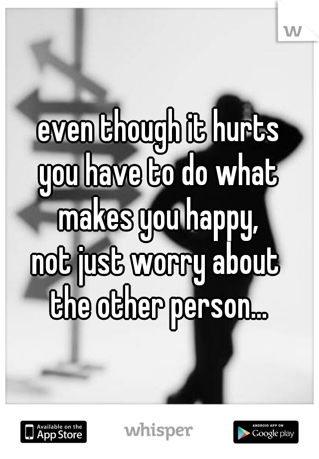 even though it hurts
you have to do what
makes you happy,
not just worry about 
the other person...