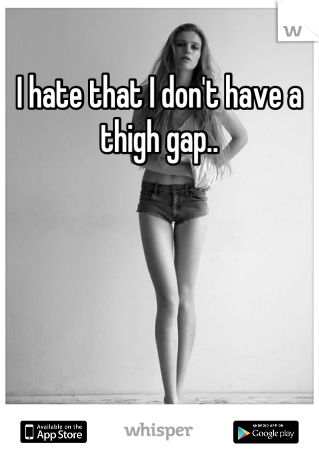 I hate that I don't have a thigh gap..