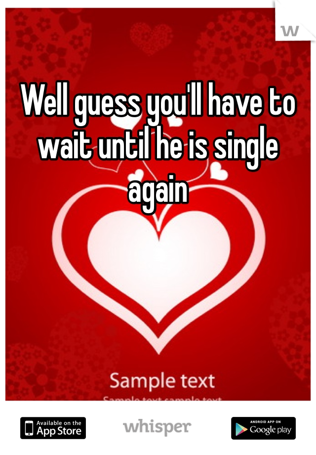 Well guess you'll have to wait until he is single again