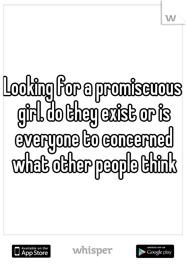 Looking for a promiscuous girl. do they exist or is everyone to concerned what other people think