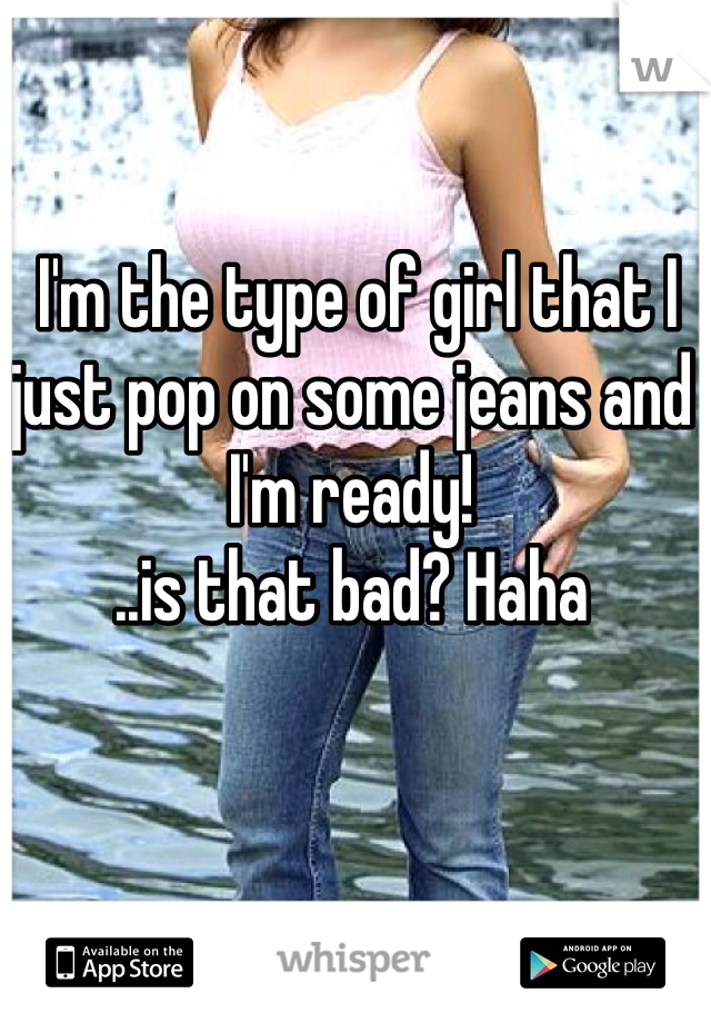  I'm the type of girl that I just pop on some jeans and I'm ready! 
..is that bad? Haha