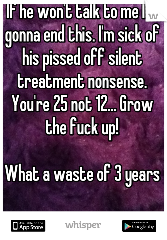 If he won't talk to me I'm gonna end this. I'm sick of his pissed off silent treatment nonsense. You're 25 not 12... Grow the fuck up!

What a waste of 3 years