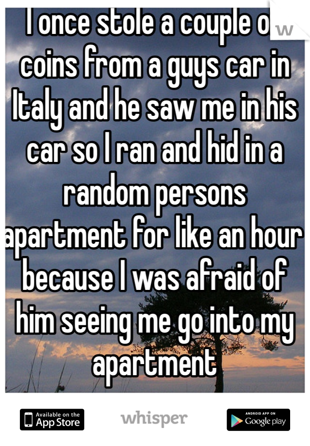 I once stole a couple of coins from a guys car in Italy and he saw me in his car so I ran and hid in a random persons apartment for like an hour because I was afraid of him seeing me go into my apartment 