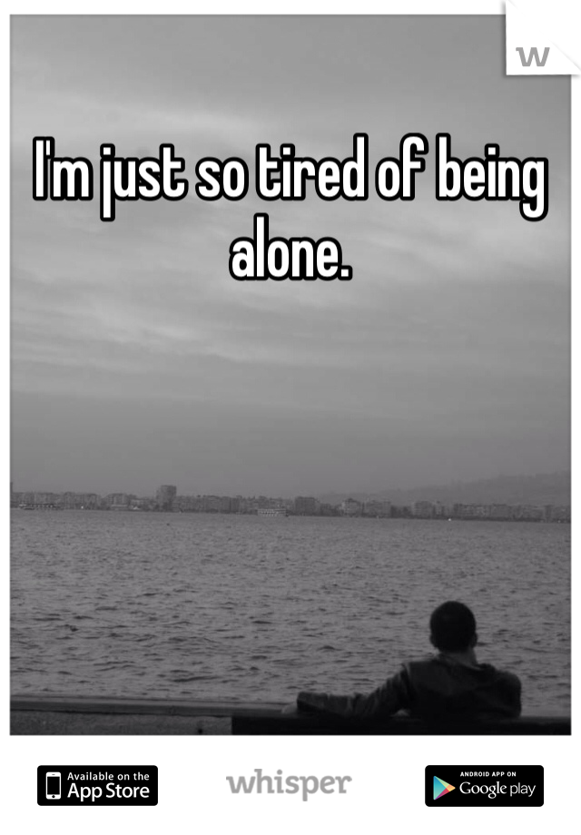 I'm just so tired of being alone. 