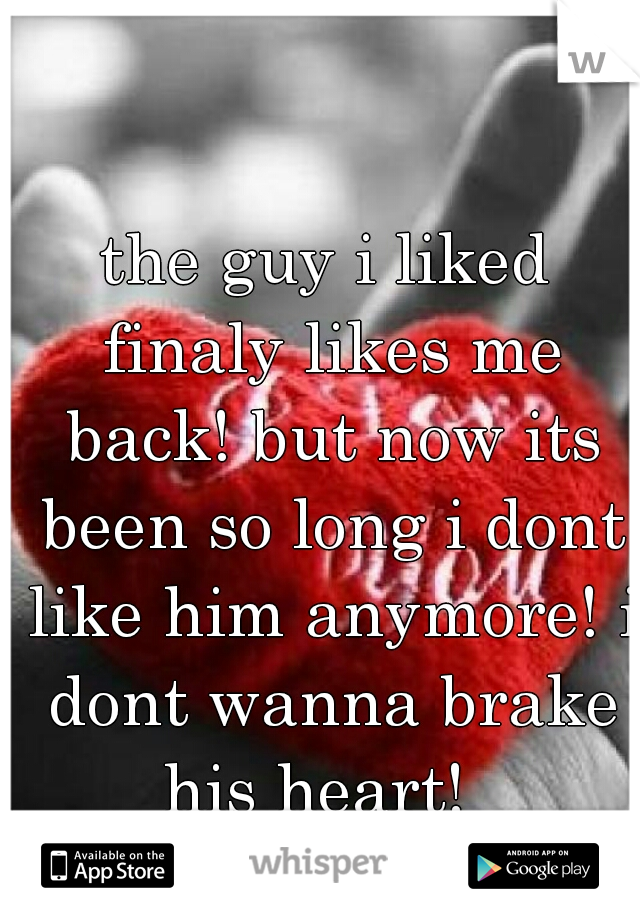 the guy i liked finaly likes me back! but now its been so long i dont like him anymore! i dont wanna brake his heart!  