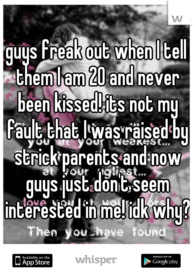 guys freak out when I tell them I am 20 and never been kissed! its not my fault that I was raised by strick parents and now guys just don't seem interested in me! idk why?