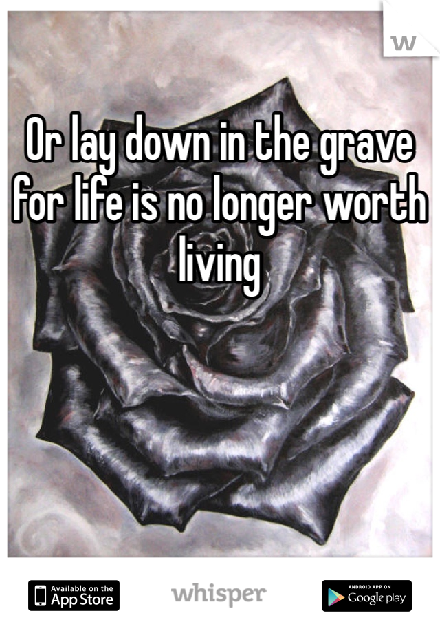 Or lay down in the grave for life is no longer worth living 