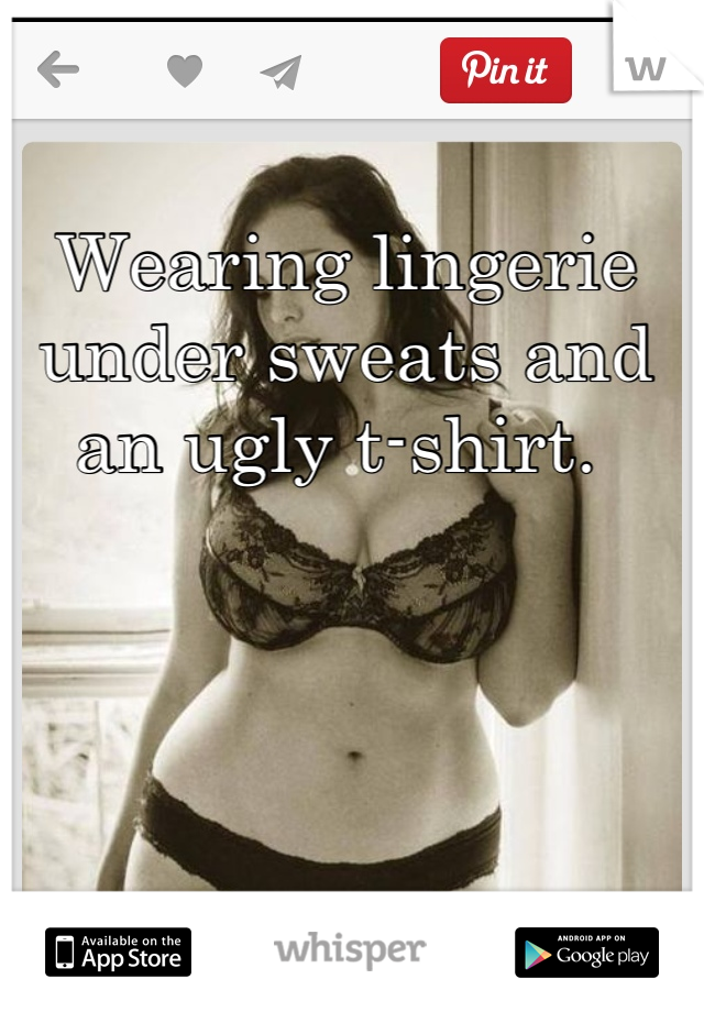 Wearing lingerie under sweats and an ugly t-shirt. 