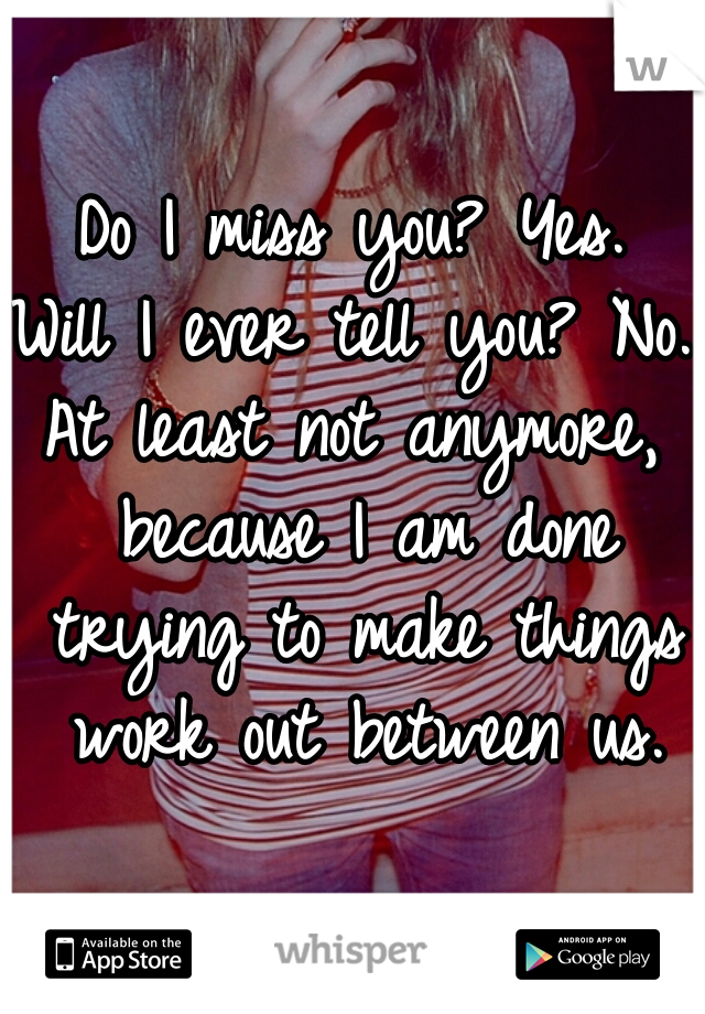 Do I miss you? Yes.
Will I ever tell you? No.
At least not anymore, because I am done trying to make things work out between us.