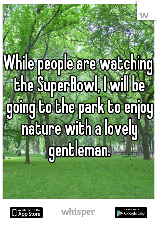 While people are watching the SuperBowl, I will be going to the park to enjoy nature with a lovely gentleman.