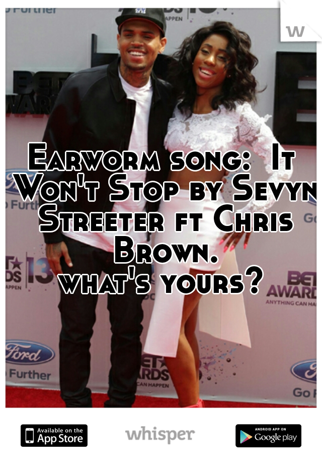 Earworm song:  It Won't Stop by Sevyn Streeter ft Chris Brown.

what's yours?