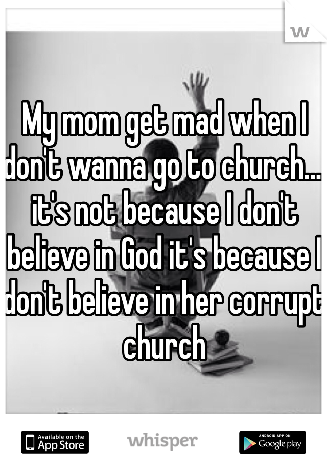 My mom get mad when I don't wanna go to church… it's not because I don't believe in God it's because I don't believe in her corrupt church 