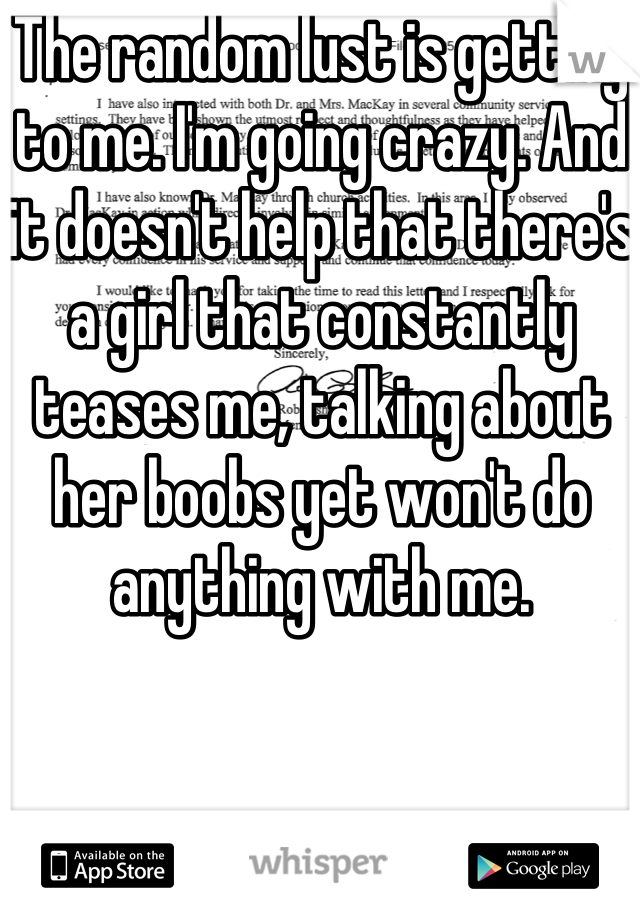 The random lust is getting to me. I'm going crazy. And it doesn't help that there's a girl that constantly teases me, talking about her boobs yet won't do anything with me. 