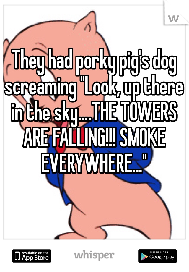 They had porky pig's dog screaming "Look, up there in the sky....THE TOWERS ARE FALLING!!! SMOKE EVERYWHERE..."