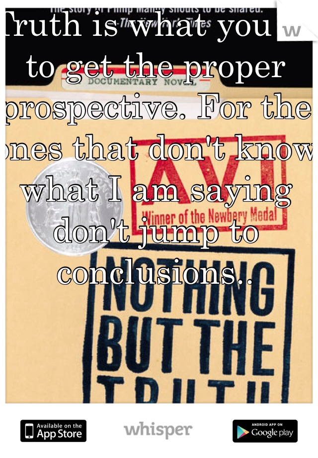 Truth is what you do to get the proper prospective. For the ones that don't know what I am saying don't jump to conclusions..  