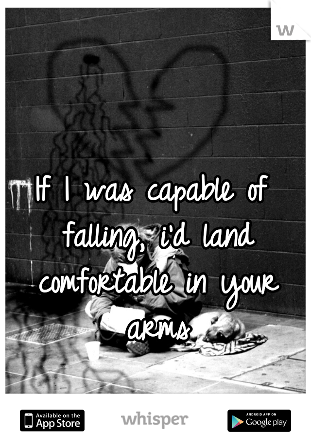 If I was capable of falling, i'd land comfortable in your arms